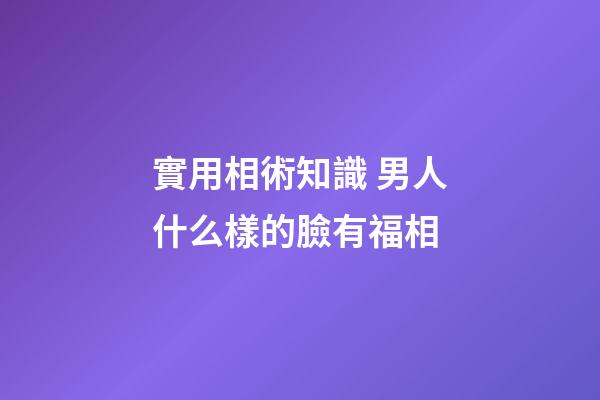 實用相術知識 男人什么樣的臉有福相